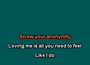 Screw your anonymity

Loving me is all you need to feel
Like I do