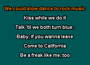 We could slow dance to rock music
Kiss while we do it

Talk 'til we both turn blue..

Baby, if you wanna leave

Come to California

Be a freak like me, too
