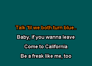 Talk 'til we both turn blue..

Baby, if you wanna leave

Come to California

Be a freak like me, too