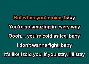 But when you're nice, baby
You're so amazing in every way
Oooh.... you're cold as ice, baby

I don't wanna fight, baby
It's like I told you, lfyou stay, I'll stay