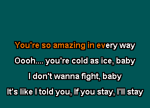 You're so amazing in every way
Oooh.... you're cold as ice, baby
I don't wanna fight, baby
It's like I told you, lfyou stay, I'll stay