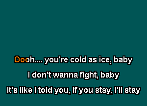 Oooh.... you're cold as ice, baby

I don't wanna fight, baby

It's like ltoId you, lfyou stay, I'll stay