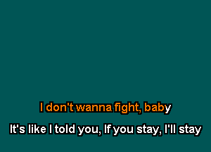 I don't wanna fight, baby

It's like ltoId you, lfyou stay, I'll stay