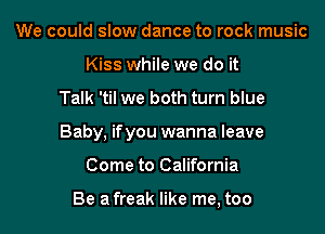 We could slow dance to rock music
Kiss while we do it

Talk 'til we both turn blue

Baby, if you wanna leave

Come to California

Be a freak like me, too