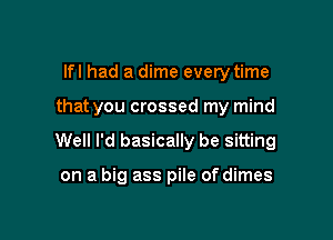 lfl had a dime every time

that you crossed my mind

Well I'd basically be sitting

on a big ass pile of dimes