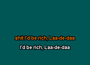 shit I'd be rich, Laa-de-daa
I'd be rich, Laa-de-daa