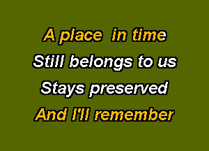 A place in time

Stm befongs to us

Stays preserved
And I'll remember