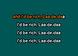 shit I'd be rich, Laa-de-daa
I'd be rich. Laa-de-daa

I'd be rich, Laa-de-daa
I'd be rich, Laa-de-daa