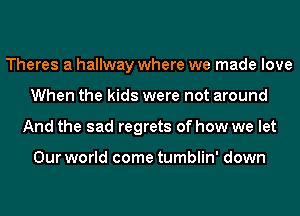 Theres a hallway where we made love
When the kids were not around
And the sad regrets of how we let

Our world come tumblin' down