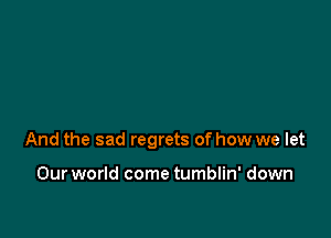 And the sad regrets of how we let

Our world come tumblin' down