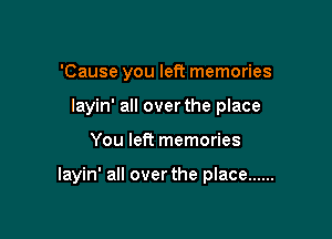 'Cause you left memories

layin' all over the place

You left memories

layin' all over the place ......