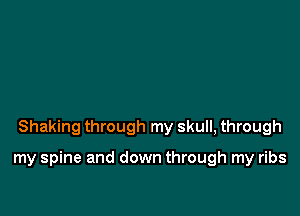 Shaking through my skull, through

my spine and down through my ribs