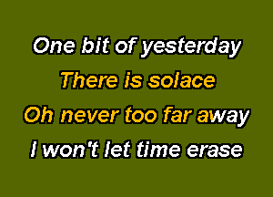 One bit of yesterday
There is solace

Oh never too far away

I won't let time erase