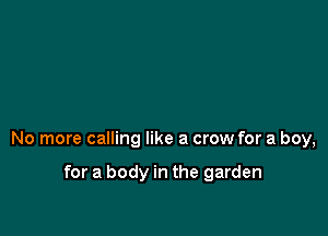 No more calling like a crow for a boy,

for a body in the garden