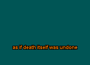 as ifdeath itselfwas undone