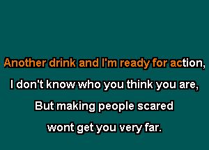 Another drink and I'm ready for action,
I don't know who you think you are,
But making people scared

wont get you very far.