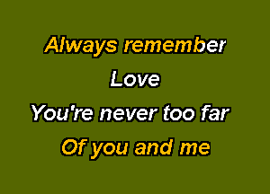 Always remember
Love
You're never too far

Of you and me
