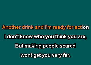 Another drink and I'm ready for action
I don't know who you think you are,
But making people scared

wont get you very far.