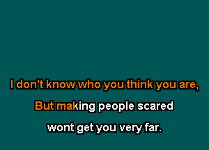 I don't know who you think you are,

But making people scared

wont get you very far.