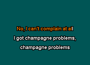 No, I can't complain at all

I got champagne problems,

champagne problems