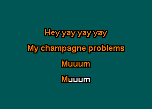 Hey yay yay yay
My champagne problems

Muuum

Muuum