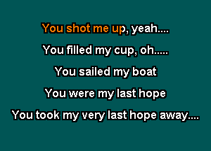 You shot me up, yeah....
You filled my cup, oh .....
You sailed my boat

You were my last hope

You took my very last hope away....