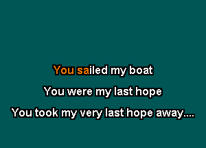 You sailed my boat

You were my last hope

You took my very last hope away....