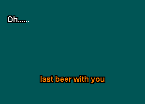 last beer with you