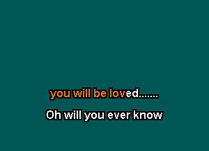 you will be loved .......

Oh will you ever know
