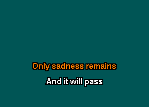 Only sadness remains

And it will pass