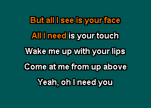 But all I see is your face
All I need is your touch

Wake me up with your lips

Come at me from up above

Yeah, oh I need you