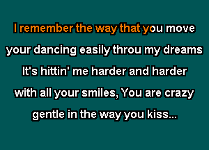 I remember the way that you move
your dancing easily throu my dreams
It's hittin' me harder and harder
with all your smiles, You are crazy

gentle in the way you kiss...