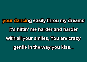 your dancing easily throu my dreams
It's hittin' me harder and harder
with all your smiles, You are crazy

gentle in the way you kiss...