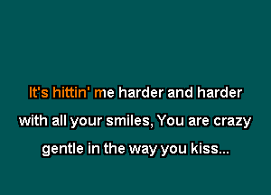 It's hittin' me harder and harder

with all your smiles, You are crazy

gentle in the way you kiss...