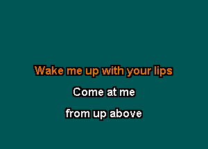 Wake me up with your lips

Come at me

from up above