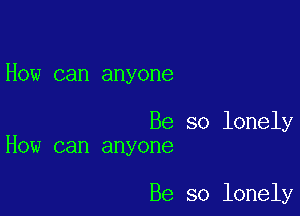 How can anyone

Be so lonely
How can anyone

Be so lonely