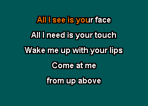 All I see is your face

All I need is your touch

Wake me up with your lips

Come at me

from up above