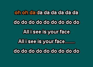 oh oh da da da da da da da
do do do do do do do do do

All i see is your face

All i see is your face ........
do do do do do do do do do