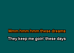 Mmm hmm hmm these dreams

They keep me goin' these days