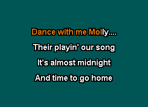 Dance with me Molly....
Their playin' our song

It's almost midnight

And time to go home