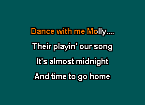 Dance with me Molly....
Their playin' our song

It's almost midnight

And time to go home