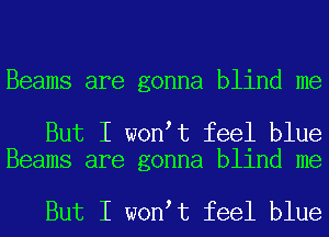Beams are gonna blind me

But I won t feel blue
Beams are gonna blind me

But I won t feel blue