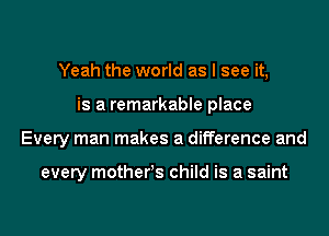 Yeah the world as I see it,
is a remarkable place
Every man makes a difference and

every motherss child is a saint