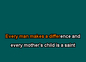 Every man makes a difference and

every mother's child is a saint