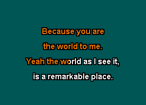 Because you are
the world to me.

Yeah the world as I see it,

is a remarkable place.