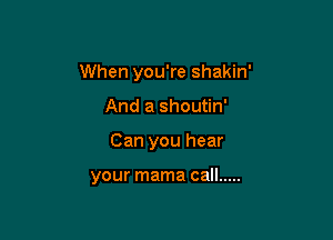 When you're shakin'

And a shoutin'
Can you hear

your mama call .....