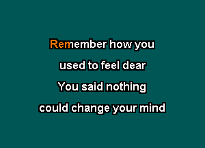 Remember how you

used to feel clear

You said nothing

could change your mind