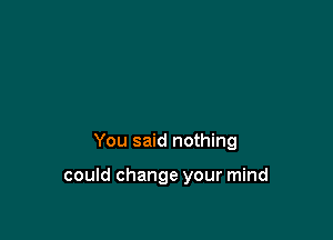 You said nothing

could change your mind