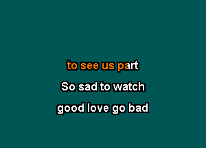 to see us part

So sad to watch

good love go bad