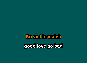 So sad to watch

good love go bad